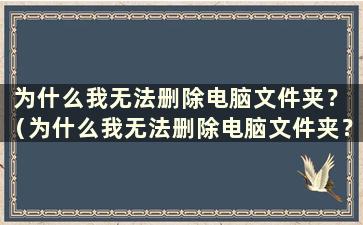 为什么我无法删除电脑文件夹？ （为什么我无法删除电脑文件夹？）